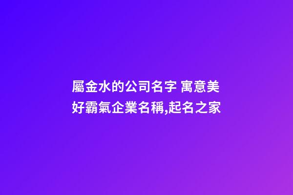 屬金水的公司名字 寓意美好霸氣企業名稱,起名之家-第1張-公司起名-玄機派